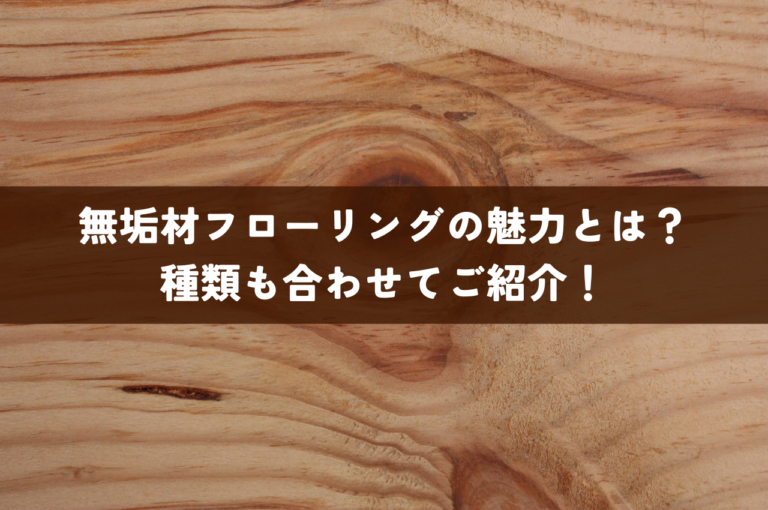 無垢材フローリングの魅力とは？種類も合わせてご紹介！