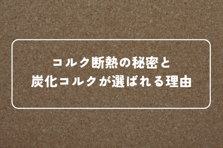 コルク断熱の秘密と炭化コルクが選ばれる理由