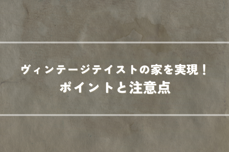新築でヴィンテージテイストの家を実現！おしゃれなポイントと注意点
